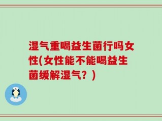湿气重喝益生菌行吗女性(女性能不能喝益生菌缓解湿气？)