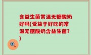 含益生菌常温无糖酸奶好吗(受益于好吃的常温无糖酸奶含益生菌？)