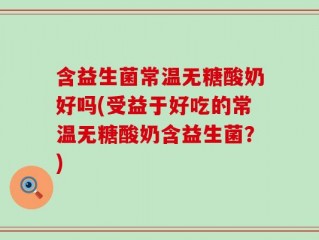 含益生菌常温无糖酸奶好吗(受益于好吃的常温无糖酸奶含益生菌？)