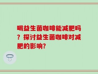 喝益生菌咖啡能减肥吗？探讨益生菌咖啡对减肥的影响？