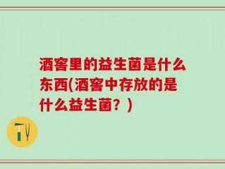酒窖里的益生菌是什么东西(酒窖中存放的是什么益生菌？)