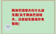 肠淋巴结增大吃什么益生菌(关于肠淋巴结增大，这些益生菌或许有帮助)