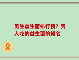 男生益生菌排行榜？男人吃的益生菌的排名