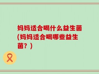 妈妈适合喝什么益生菌(妈妈适合喝哪些益生菌？)