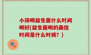 小孩喝益生菌什么时间喝好(益生菌喝的最佳时间是什么时候？)