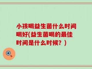 小孩喝益生菌什么时间喝好(益生菌喝的最佳时间是什么时候？)