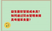 益生菌软管装成本高？如何通过饮水管理来提高母猪采食量？