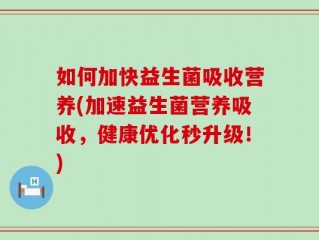 如何加快益生菌吸收营养(加速益生菌营养吸收，健康优化秒升级！)
