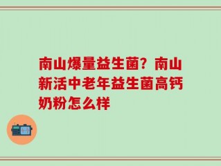 南山爆量益生菌？南山新活中老年益生菌高钙奶粉怎么样