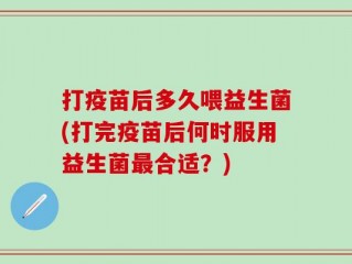 打疫苗后多久喂益生菌(打完疫苗后何时服用益生菌最合适？)
