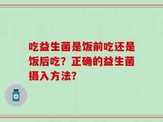吃益生菌是饭前吃还是饭后吃？正确的益生菌摄入方法？