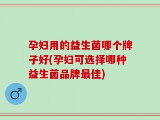 孕妇用的益生菌哪个牌子好(孕妇可选择哪种益生菌品牌最佳)