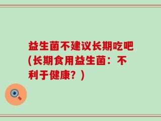 益生菌不建议长期吃吧(长期食用益生菌：不利于健康？)
