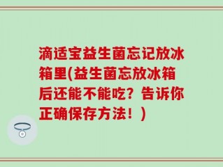 滴适宝益生菌忘记放冰箱里(益生菌忘放冰箱后还能不能吃？告诉你正确保存方法！)