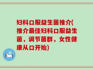 妇科口服益生菌推介(推介最佳妇科口服益生菌，调节菌群，女性健康从口开始)