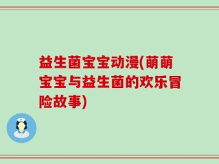 益生菌宝宝动漫(萌萌宝宝与益生菌的欢乐冒险故事)