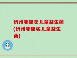 忻州哪里卖儿童益生菌(忻州哪里买儿童益生菌)