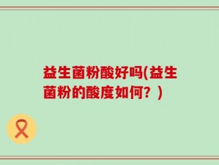 益生菌粉酸好吗(益生菌粉的酸度如何？)