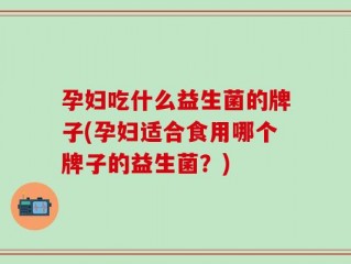 孕妇吃什么益生菌的牌子(孕妇适合食用哪个牌子的益生菌？)