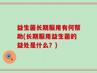 益生菌长期服用有何帮助(长期服用益生菌的益处是什么？)