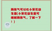 肠胀气可以吃小葵花益生菌(小葵花益生菌可缓解肠胀气，了解一下！)
