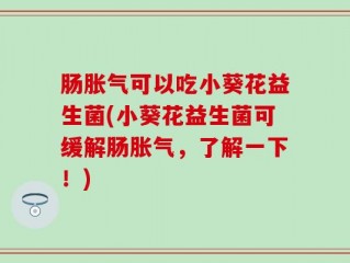 肠胀气可以吃小葵花益生菌(小葵花益生菌可缓解肠胀气，了解一下！)