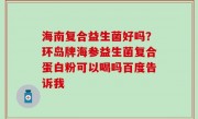 海南复合益生菌好吗？环岛牌海参益生菌复合蛋白粉可以喝吗百度告诉我