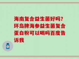 海南复合益生菌好吗？环岛牌海参益生菌复合蛋白粉可以喝吗百度告诉我