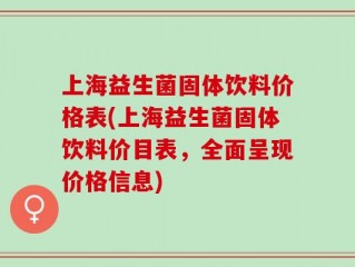 上海益生菌固体饮料价格表(上海益生菌固体饮料价目表，全面呈现价格信息)