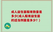成人益生菌服用数量是多少(成人服用益生菌的适当剂量是多少？)