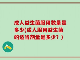 成人益生菌服用数量是多少(成人服用益生菌的适当剂量是多少？)