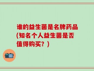 谁的益生菌是名牌药品(知名个人益生菌是否值得购买？)