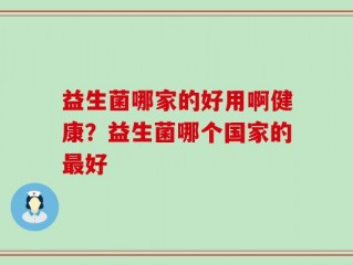 益生菌哪家的好用啊健康？益生菌哪个国家的最好