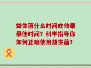 益生菌什么时间吃效果最佳时间？科学指导你如何正确使用益生菌？