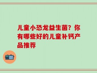 儿童小恐龙益生菌？你有哪些好的儿童补钙产品推荐
