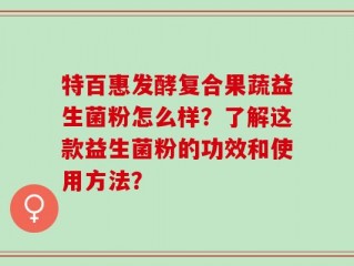 特百惠发酵复合果蔬益生菌粉怎么样？了解这款益生菌粉的功效和使用方法？