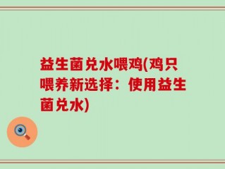 益生菌兑水喂鸡(鸡只喂养新选择：使用益生菌兑水)