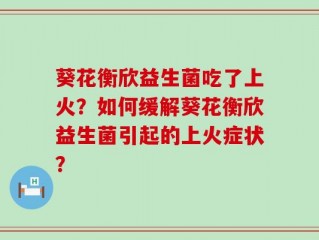葵花衡欣益生菌吃了上火？如何缓解葵花衡欣益生菌引起的上火症状？