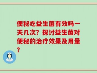 便秘吃益生菌有效吗一天几次？探讨益生菌对便秘的治疗效果及用量？