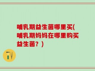 哺乳期益生菌哪里买(哺乳期妈妈在哪里购买益生菌？)