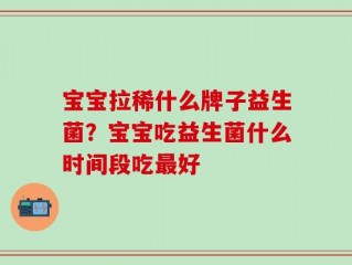 宝宝拉稀什么牌子益生菌？宝宝吃益生菌什么时间段吃最好