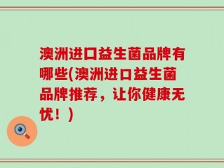 澳洲进囗益生菌品牌有哪些(澳洲进口益生菌品牌推荐，让你健康无忧！)