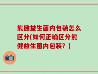 熊健益生菌内包装怎么区分(如何正确区分熊健益生菌内包装？)