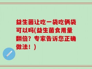 益生菌让吃一袋吃俩袋可以吗(益生菌食用量翻倍？专家告诉您正确做法！)