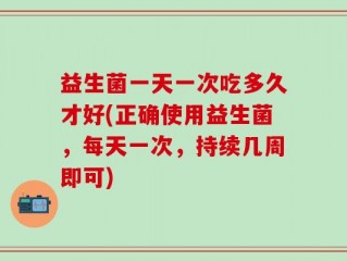 益生菌一天一次吃多久才好(正确使用益生菌，每天一次，持续几周即可)