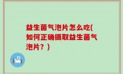 益生菌气泡片怎么吃(如何正确摄取益生菌气泡片？)