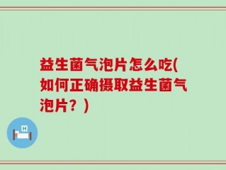 益生菌气泡片怎么吃(如何正确摄取益生菌气泡片？)