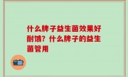 什么牌子益生菌效果好耐饿？什么牌子的益生菌管用