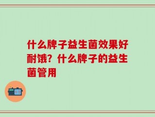 什么牌子益生菌效果好耐饿？什么牌子的益生菌管用