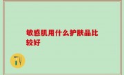 敏感肌用什么护肤品比较好